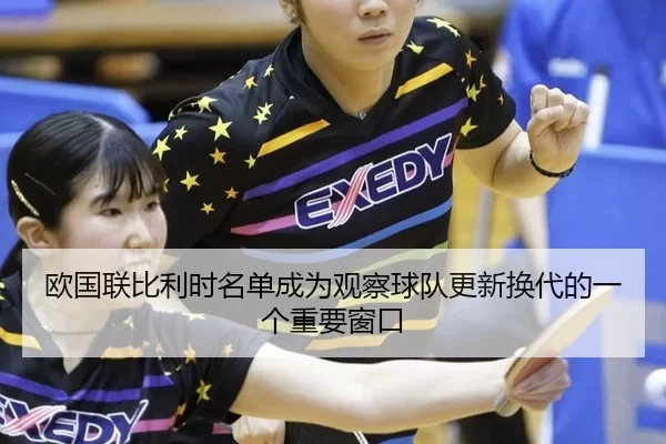 欧国联比利时名单成为观察球队更新换代的一个重要窗口
