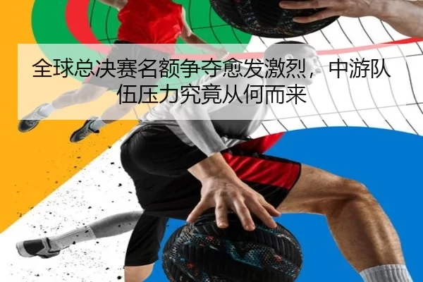 全球总决赛名额争夺愈发激烈,中游队伍压力究竟从何而来